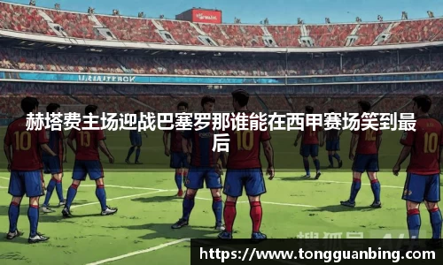 赫塔费主场迎战巴塞罗那谁能在西甲赛场笑到最后