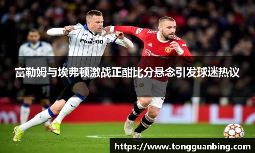 富勒姆与埃弗顿激战正酣比分悬念引发球迷热议
