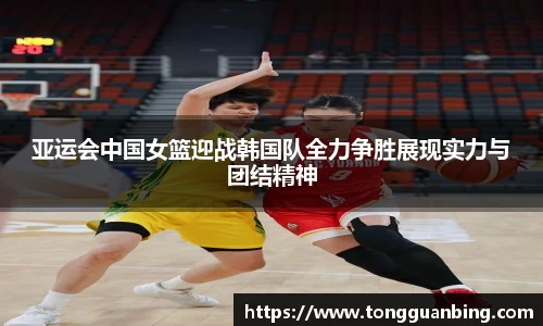 亚运会中国女篮迎战韩国队全力争胜展现实力与团结精神