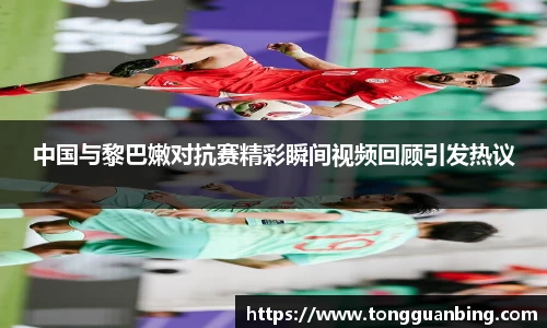 中国与黎巴嫩对抗赛精彩瞬间视频回顾引发热议