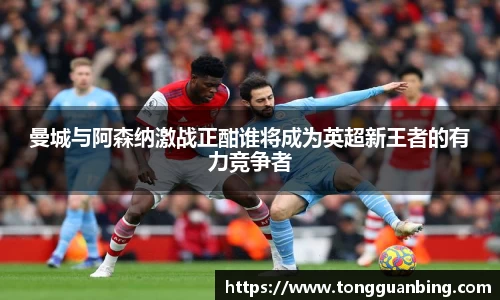 曼城与阿森纳激战正酣谁将成为英超新王者的有力竞争者